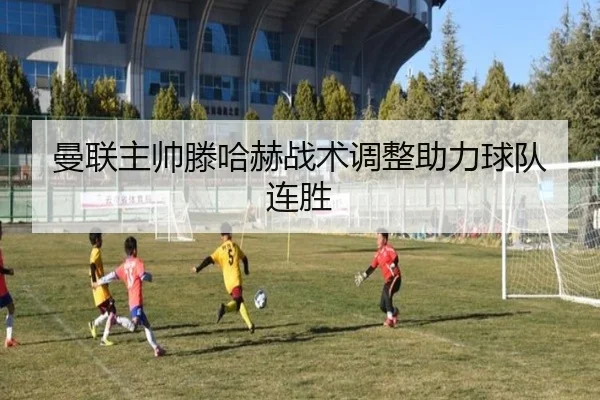 曼联主帅滕哈赫战术调整助力球队连胜